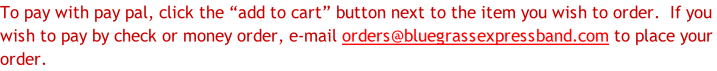 To pay with pay pal, click the “add to cart” button next to the item you wish to order.  If you  wish to pay by check or money order, e-mail orders@bluegrassexpressband.com to place your order.