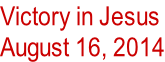 Victory in Jesus August 16, 2014