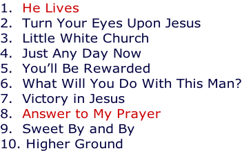 1.  He Lives 2.  Turn Your Eyes Upon Jesus 3.  Little White Church 4.  Just Any Day Now 5.  You’ll Be Rewarded 6.  What Will You Do With This Man? 7.  Victory in Jesus 8.  Answer to My Prayer 9.  Sweet By and By 10. Higher Ground