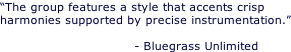 “The group features a style that accents crisp  harmonies supported by precise instrumentation.”                                                                   - Bluegrass Unlimited